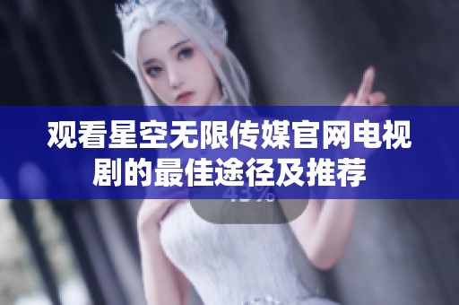 观看星空无限传媒官网电视剧的最佳途径及推荐
