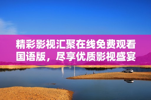 精彩影视汇聚在线免费观看国语版，尽享优质影视盛宴