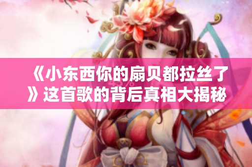 《小东西你的扇贝都拉丝了》这首歌的背后真相大揭秘