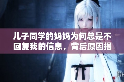 儿子同学的妈妈为何总是不回复我的信息，背后原因揭秘
