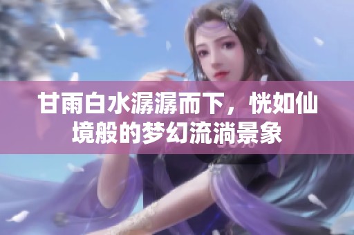 甘雨白水潺潺而下，恍如仙境般的梦幻流淌景象