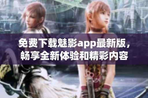 免费下载魅影app最新版，畅享全新体验和精彩内容
