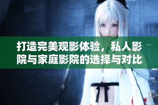 打造完美观影体验，私人影院与家庭影院的选择与对比