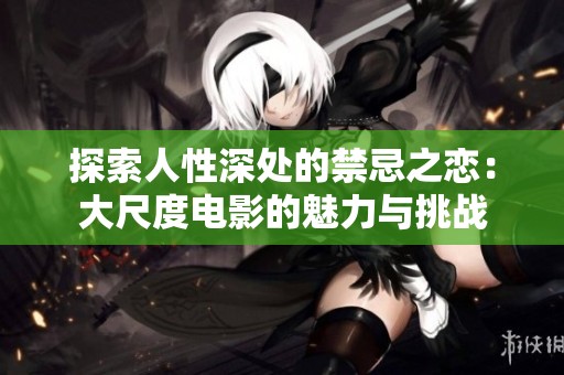 探索人性深处的禁忌之恋：大尺度电影的魅力与挑战