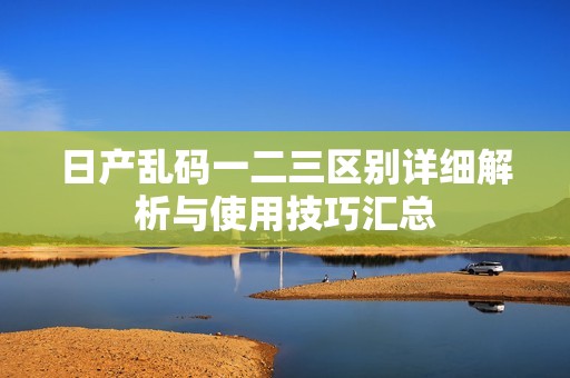 日产乱码一二三区别详细解析与使用技巧汇总