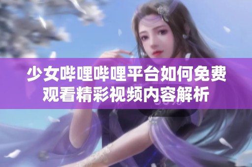 少女哔哩哔哩平台如何免费观看精彩视频内容解析