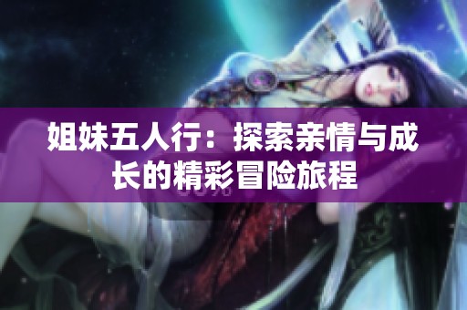 姐妹五人行：探索亲情与成长的精彩冒险旅程