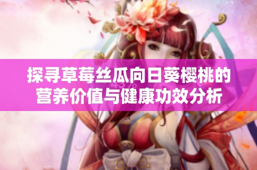 探寻草莓丝瓜向日葵樱桃的营养价值与健康功效分析