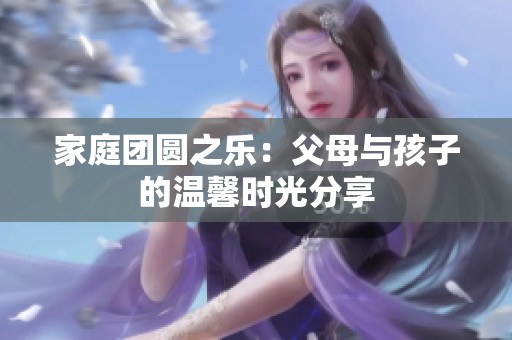 家庭团圆之乐：父母与孩子的温馨时光分享