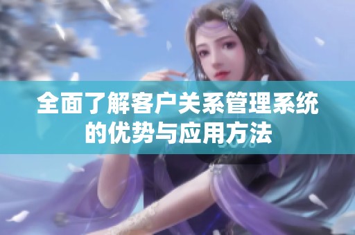 全面了解客户关系管理系统的优势与应用方法
