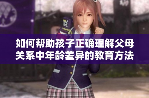 如何帮助孩子正确理解父母关系中年龄差异的教育方法