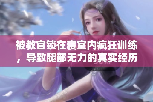 被教官锁在寝室内疯狂训练，导致腿部无力的真实经历分享