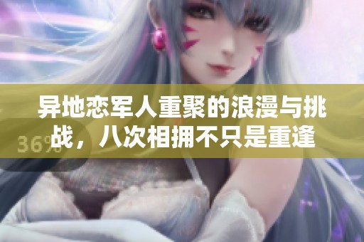 异地恋军人重聚的浪漫与挑战，八次相拥不只是重逢