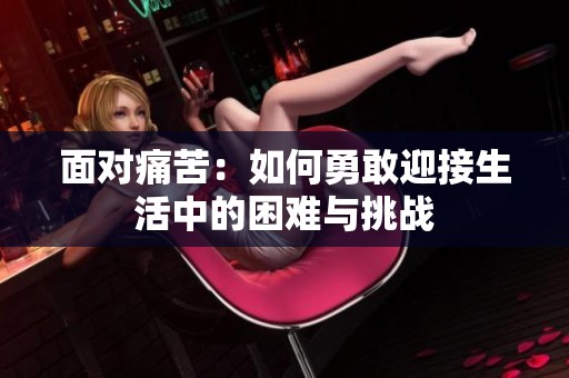 面对痛苦：如何勇敢迎接生活中的困难与挑战