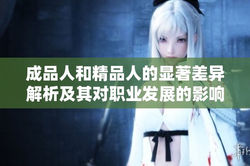 成品人和精品人的显著差异解析及其对职业发展的影响