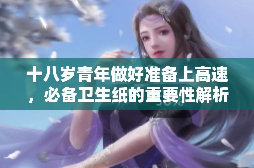 十八岁青年做好准备上高速，必备卫生纸的重要性解析