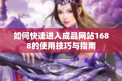 如何快速进入成品网站1688的使用技巧与指南