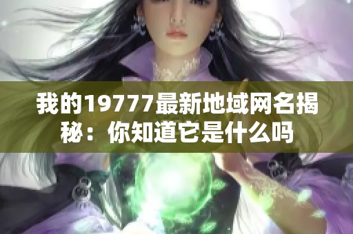 我的19777最新地域网名揭秘：你知道它是什么吗