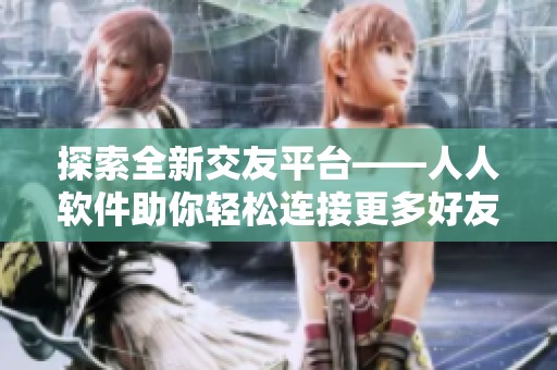探索全新交友平台——人人软件助你轻松连接更多好友