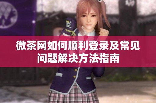 微茶网如何顺利登录及常见问题解决方法指南