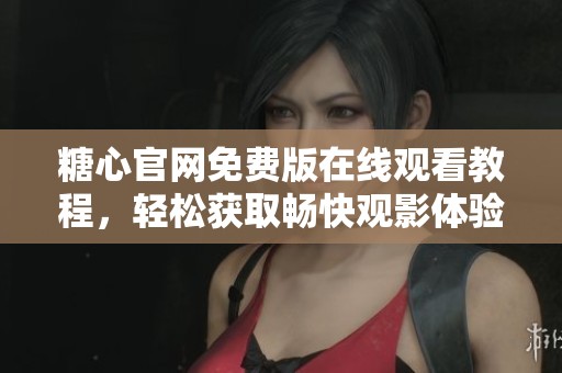 糖心官网免费版在线观看教程，轻松获取畅快观影体验