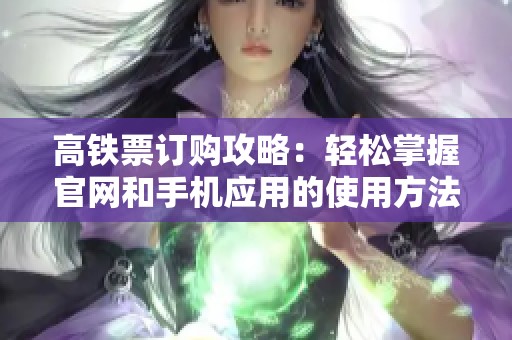 高铁票订购攻略：轻松掌握官网和手机应用的使用方法