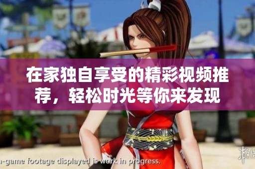 在家独自享受的精彩视频推荐，轻松时光等你来发现