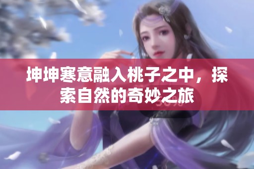 坤坤寒意融入桃子之中，探索自然的奇妙之旅