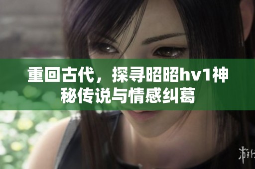 重回古代，探寻昭昭hv1神秘传说与情感纠葛
