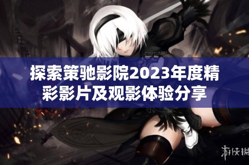 探索策驰影院2023年度精彩影片及观影体验分享