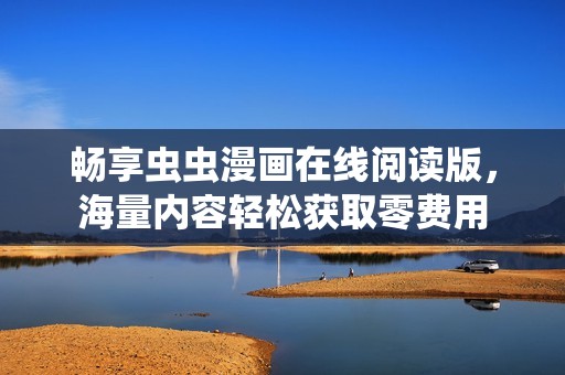 畅享虫虫漫画在线阅读版，海量内容轻松获取零费用