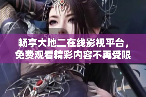 畅享大地二在线影视平台，免费观看精彩内容不再受限