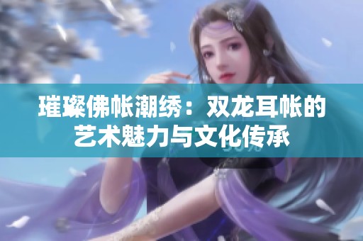 璀璨佛帐潮绣：双龙耳帐的艺术魅力与文化传承