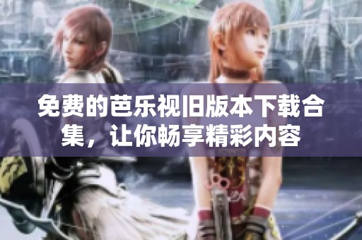 免费的芭乐视旧版本下载合集，让你畅享精彩内容