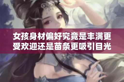 女孩身材偏好究竟是丰满更受欢迎还是苗条更吸引目光