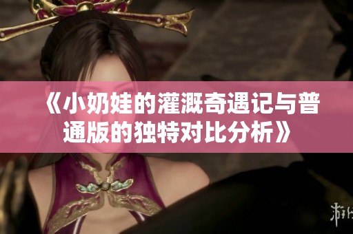 《小奶娃的灌溉奇遇记与普通版的独特对比分析》