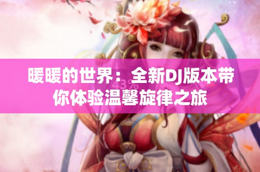 暖暖的世界：全新DJ版本带你体验温馨旋律之旅