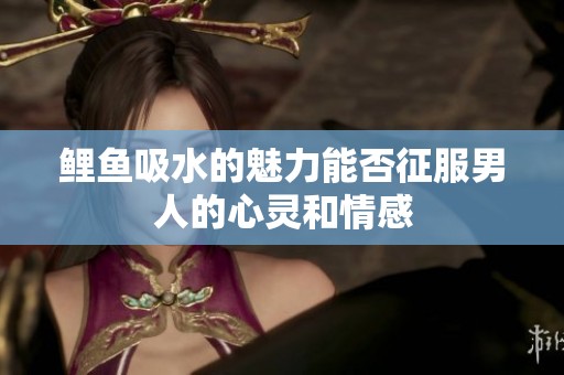 鲤鱼吸水的魅力能否征服男人的心灵和情感