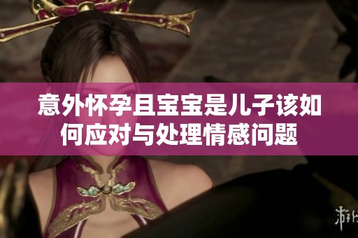 意外怀孕且宝宝是儿子该如何应对与处理情感问题