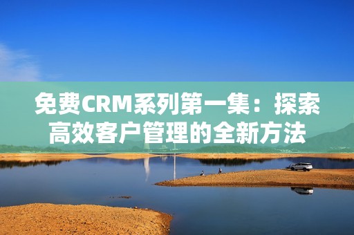 免费CRM系列第一集：探索高效客户管理的全新方法