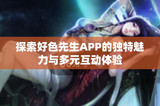 探索好色先生APP的独特魅力与多元互动体验