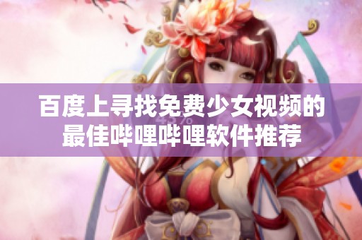 百度上寻找免费少女视频的最佳哔哩哔哩软件推荐