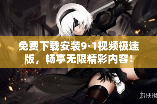 免费下载安装9·1视频极速版，畅享无限精彩内容！