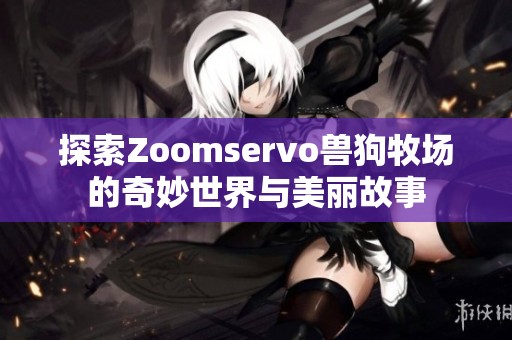 探索Zoomservo兽狗牧场的奇妙世界与美丽故事