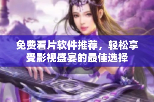 免费看片软件推荐，轻松享受影视盛宴的最佳选择