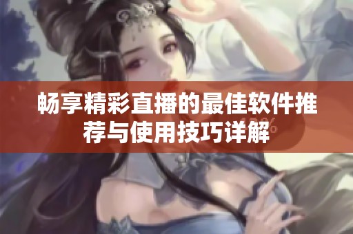 畅享精彩直播的最佳软件推荐与使用技巧详解