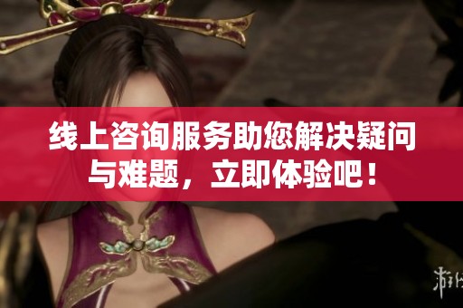 线上咨询服务助您解决疑问与难题，立即体验吧！