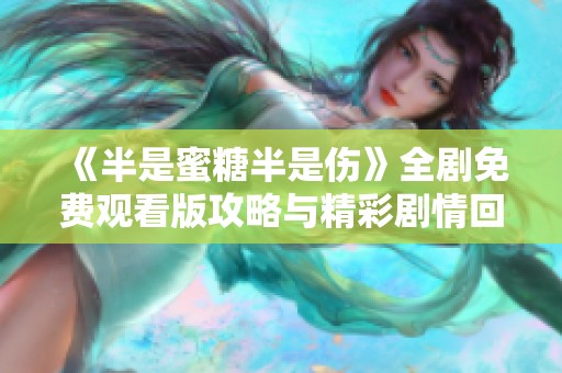 《半是蜜糖半是伤》全剧免费观看版攻略与精彩剧情回顾