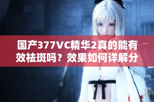国产377VC精华2真的能有效祛斑吗？效果如何详解分析