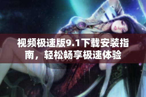 视频极速版9.1下载安装指南，轻松畅享极速体验
